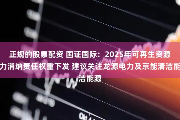 正规的股票配资 国证国际：2025年可再生资源电力消纳责任权重下发 建议关注龙源电力及京能清洁能源