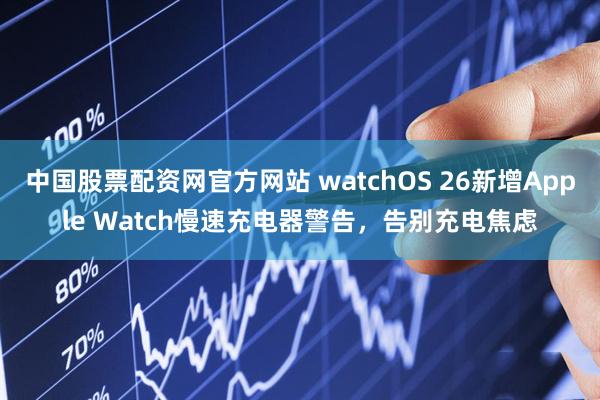 中国股票配资网官方网站 watchOS 26新增Apple Watch慢速充电器警告，告别充电焦虑