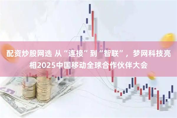 配资炒股网选 从“连接”到“智联”，梦网科技亮相2025中国移动全球合作伙伴大会