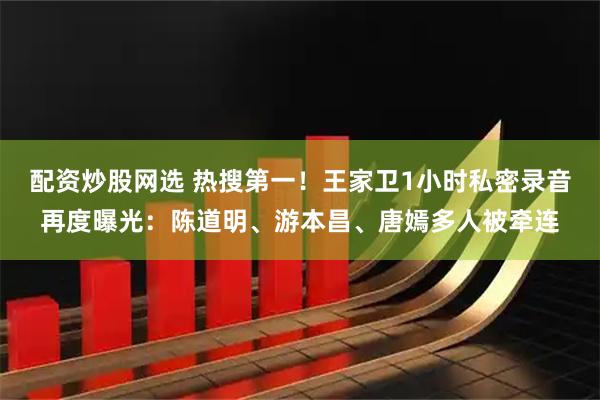配资炒股网选 热搜第一！王家卫1小时私密录音再度曝光：陈道明、游本昌、唐嫣多人被牵连