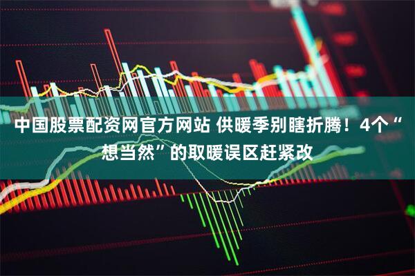 中国股票配资网官方网站 供暖季别瞎折腾！4个“想当然”的取暖误区赶紧改