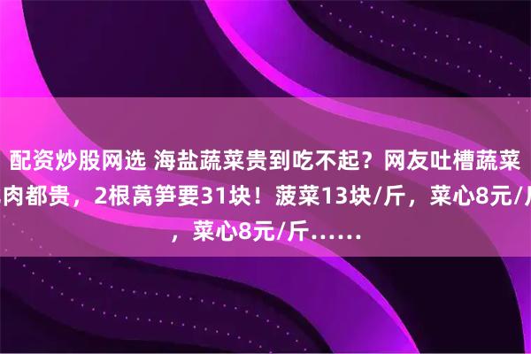 配资炒股网选 海盐蔬菜贵到吃不起？网友吐槽蔬菜价格比肉都贵，2根莴笋要31块！菠菜13块/斤，菜心8元/斤……