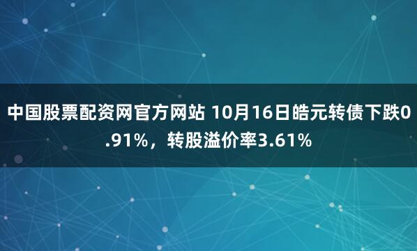 中国股票配资网官方网站 10月16日皓元转债下跌0.91%，转股溢价率3.61%