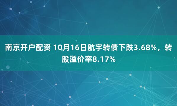 南京开户配资 10月16日航宇转债下跌3.68%，转股溢价率8.17%