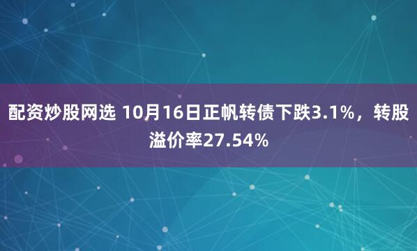 配资炒股网选 10月16日正帆转债下跌3.1%，转股溢价率27.54%