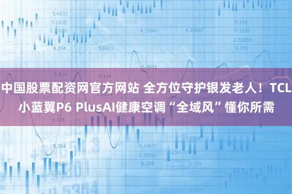 中国股票配资网官方网站 全方位守护银发老人！TCL小蓝翼P6 PlusAI健康空调“全域风”懂你所需