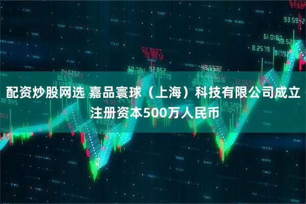 配资炒股网选 嘉品寰球（上海）科技有限公司成立 注册资本500万人民币