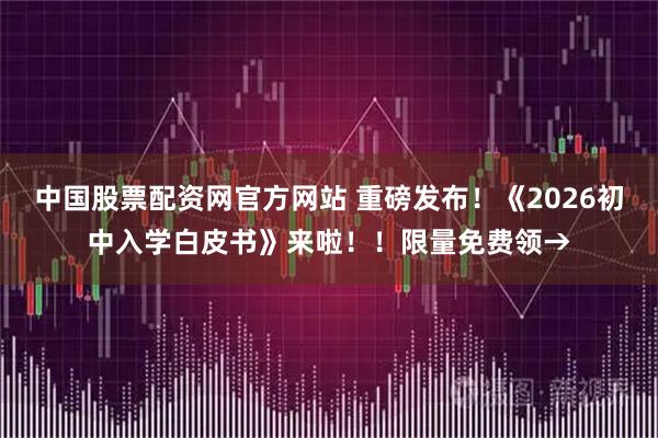 中国股票配资网官方网站 重磅发布！《2026初中入学白皮书》来啦！！限量免费领→