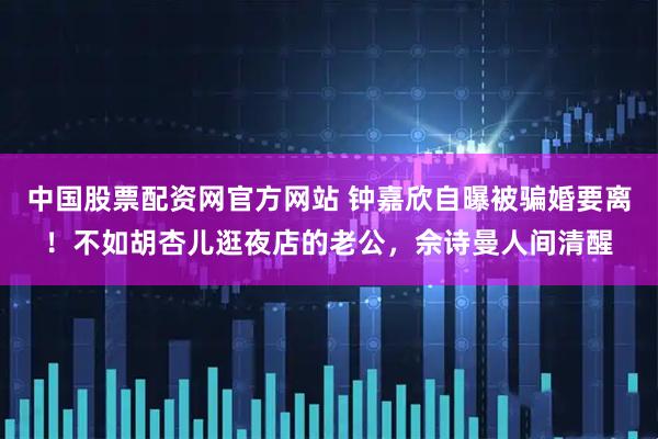 中国股票配资网官方网站 钟嘉欣自曝被骗婚要离！不如胡杏儿逛夜店的老公，佘诗曼人间清醒